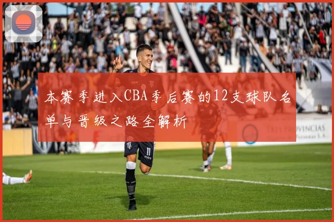 本赛季进入CBA季后赛的12支球队名单与晋级之路全解析