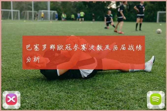 巴塞罗那欧冠参赛次数及历届战绩分析