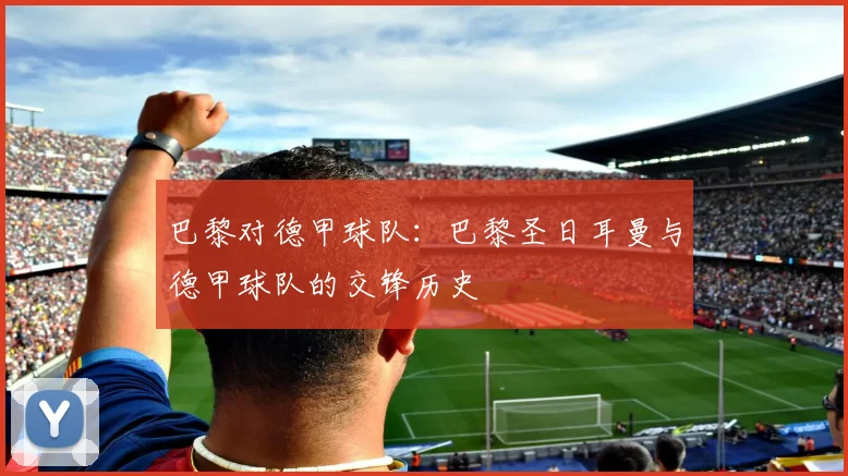 巴黎对德甲球队：巴黎圣日耳曼与德甲球队的交锋历史