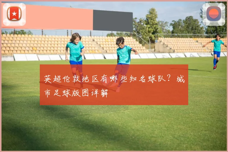 英超伦敦地区有哪些知名球队?城市足球版图详解