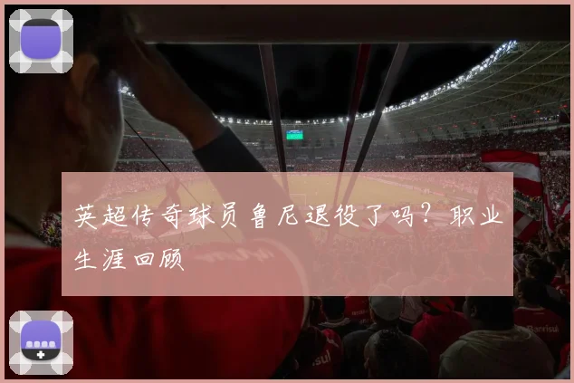 英超传奇球员鲁尼退役了吗？职业生涯回顾