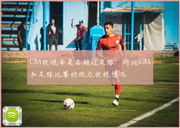 CBA收视率是否超过足球：对比CBA和足球比赛的观众收视情况