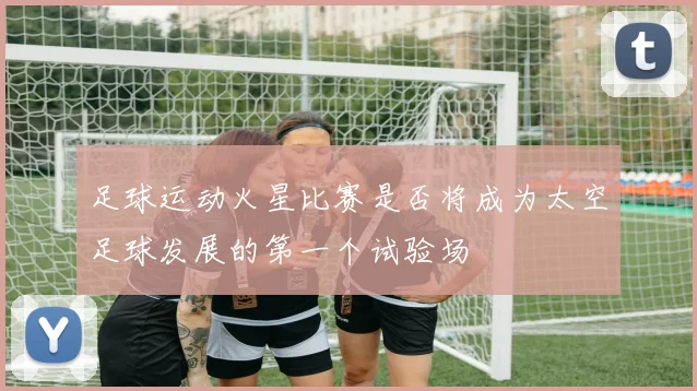 足球运动火星比赛是否将成为太空足球发展的第一个试验场