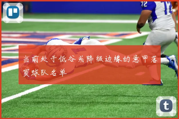 当前处于低谷或降级边缘的意甲落寞球队名单