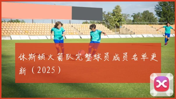 休斯顿火箭队完整球员成员名单更新（2025）