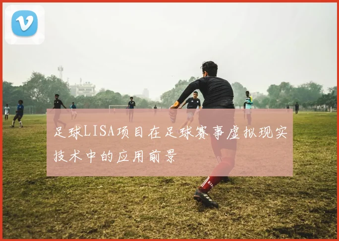 足球LISA项目在足球赛事虚拟现实技术中的应用前景