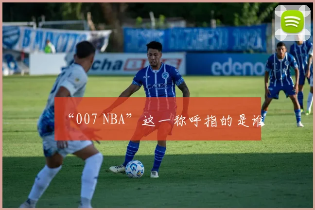 “007 NBA”这一称呼指的是谁