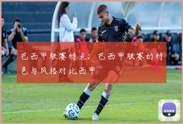 巴西甲联赛特点：巴西甲联赛的特色与风格对比西甲