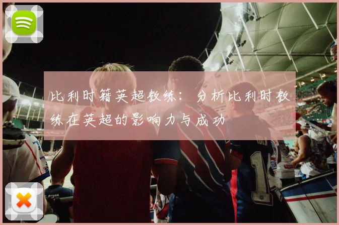 比利时籍英超教练：分析比利时教练在英超的影响力与成功