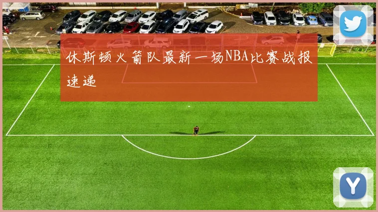 休斯顿火箭队最新一场NBA比赛战报速递
